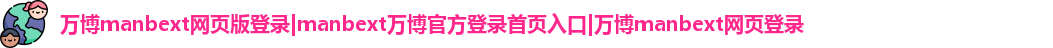 万博manbext网页版登录|manbext万博官方登录首页入口|万博manbext网页登录